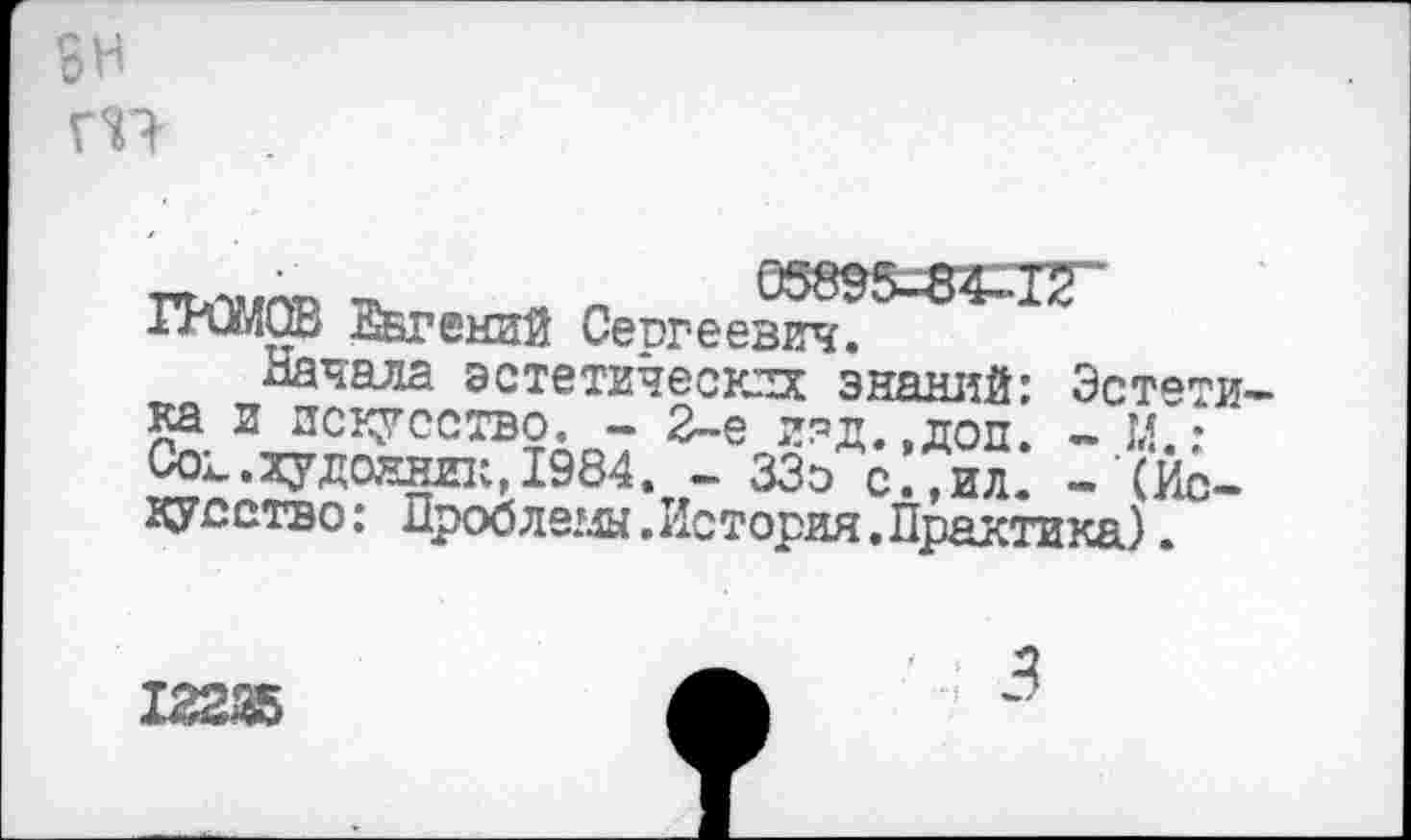 ﻿вн
ГП
ПОМОВ Евгений Сергеевич.
Начала эстетических знаний: Эстети-
ка и искусство. - 2-е и?д.,доп.
Сох. .художник, 1984. - ЗЗэ с.,ил. - (Искус ство: Проблемы.История. Практика).
122Ж